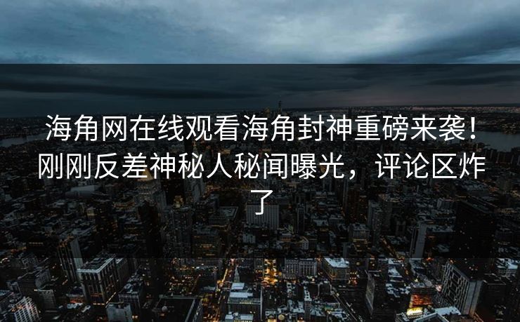 海角网在线观看海角封神重磅来袭！刚刚反差神秘人秘闻曝光，评论区炸了