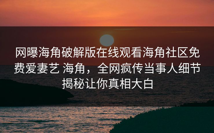 网曝海角破解版在线观看海角社区免费爱妻艺 海角，全网疯传当事人细节揭秘让你真相大白