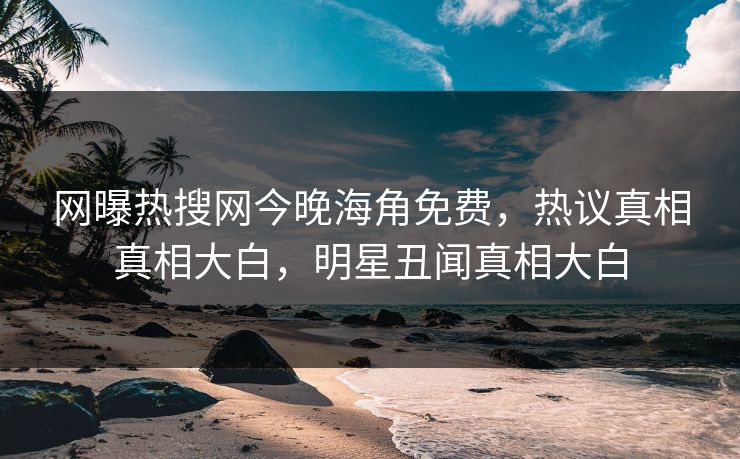 网曝热搜网今晚海角免费，热议真相真相大白，明星丑闻真相大白