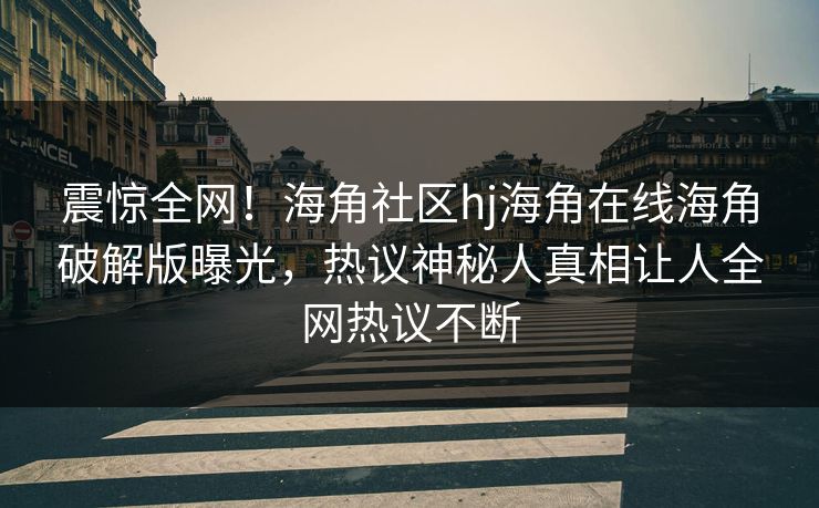 震惊全网！海角社区hj海角在线海角破解版曝光，热议神秘人真相让人全网热议不断