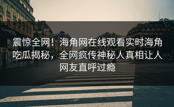 震惊全网!海角网在线观看实时海角吃瓜揭秘,全网疯传神秘人真相让人网友直呼过瘾