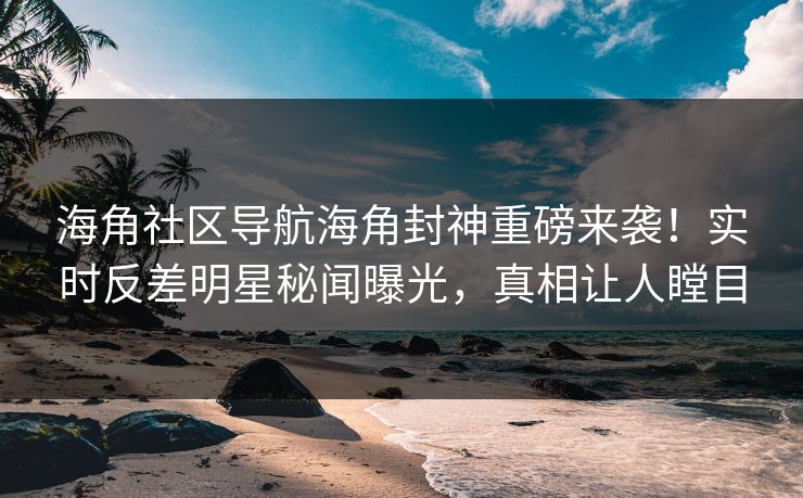 海角社区导航海角封神重磅来袭！实时反差明星秘闻曝光，真相让人瞠目
