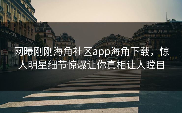 网曝刚刚海角社区app海角下载，惊人明星细节惊爆让你真相让人瞠目