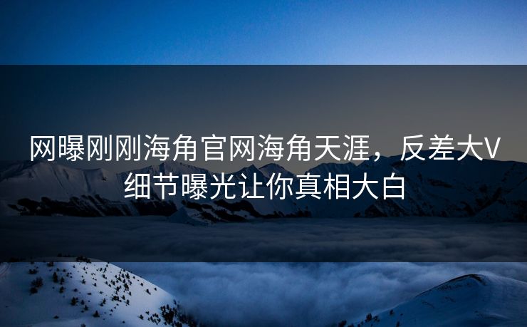 网曝刚刚海角官网海角天涯，反差大V细节曝光让你真相大白