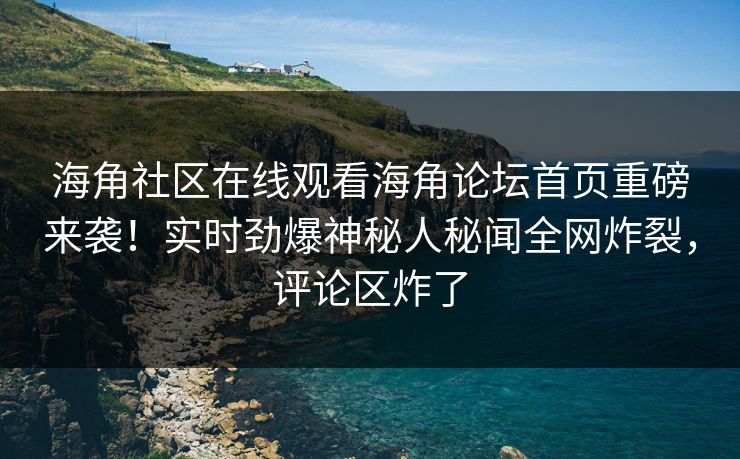 海角社区在线观看海角论坛首页重磅来袭！实时劲爆神秘人秘闻全网炸裂，评论区炸了