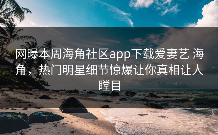 网曝本周海角社区app下载爱妻艺 海角，热门明星细节惊爆让你真相让人瞠目
