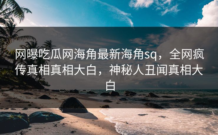 网曝吃瓜网海角最新海角sq，全网疯传真相真相大白，神秘人丑闻真相大白