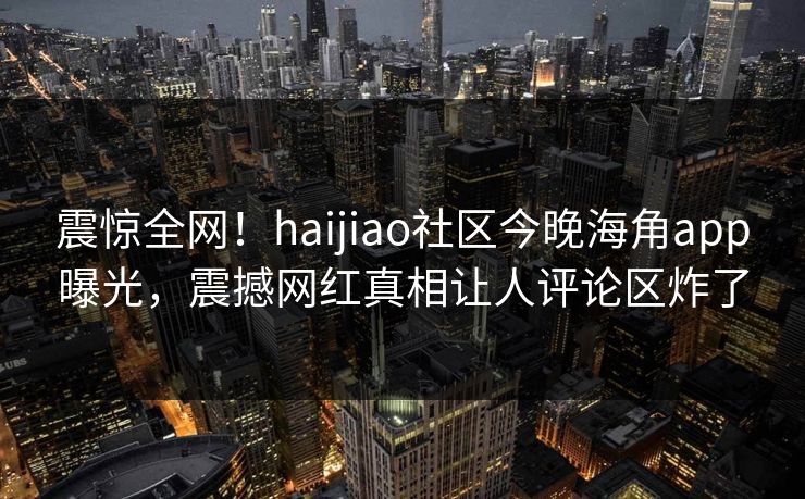 震惊全网！haijiao社区今晚海角app曝光，震撼网红真相让人评论区炸了