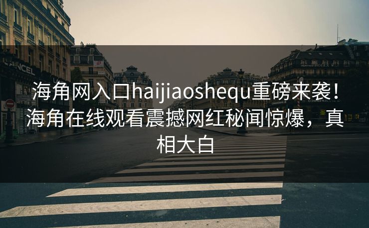 海角网入口haijiaoshequ重磅来袭！海角在线观看震撼网红秘闻惊爆，真相大白