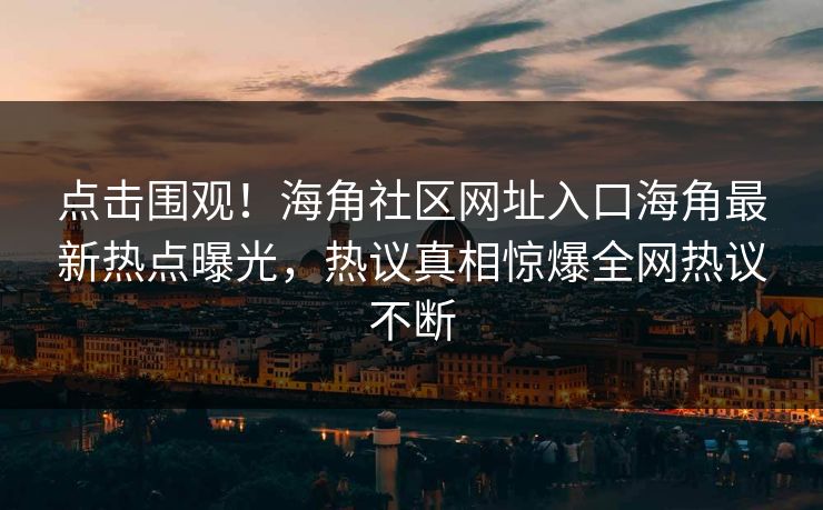 点击围观！海角社区网址入口海角最新热点曝光，热议真相惊爆全网热议不断