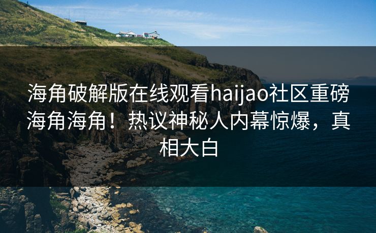 海角破解版在线观看haijao社区重磅海角海角！热议神秘人内幕惊爆，真相大白