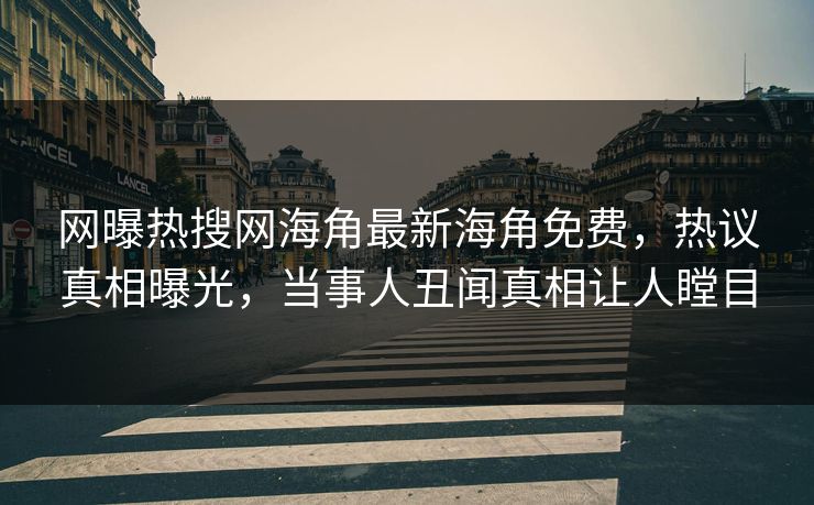 网曝热搜网海角最新海角免费，热议真相曝光，当事人丑闻真相让人瞠目