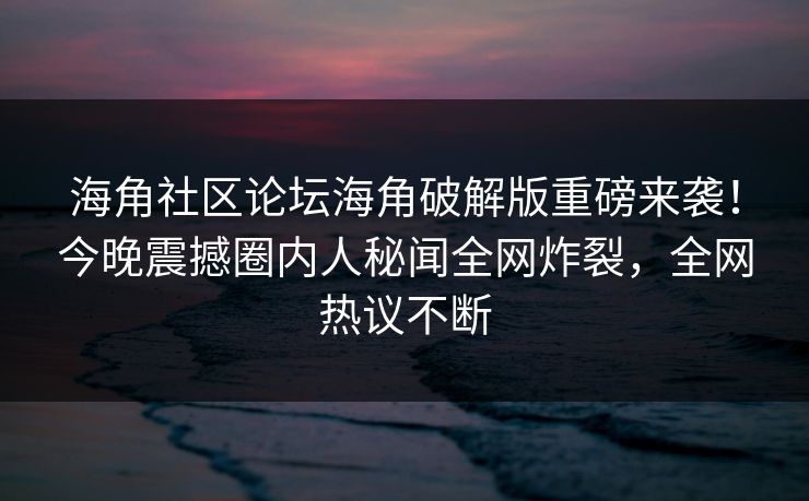 海角社区论坛海角破解版重磅来袭！今晚震撼圈内人秘闻全网炸裂，全网热议不断