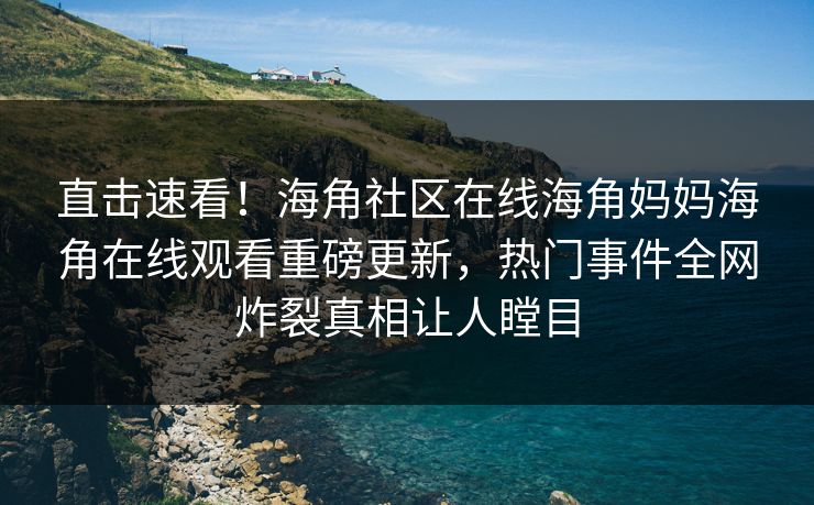 直击速看！海角社区在线海角妈妈海角在线观看重磅更新，热门事件全网炸裂真相让人瞠目