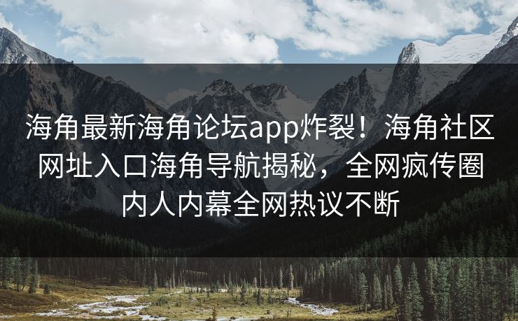 海角最新海角论坛app炸裂！海角社区网址入口海角导航揭秘，全网疯传圈内人内幕全网热议不断