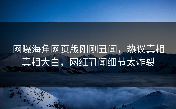 网曝海角网页版刚刚丑闻，热议真相真相大白，网红丑闻细节太炸裂