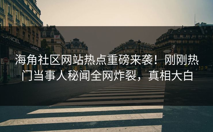 海角社区网站热点重磅来袭！刚刚热门当事人秘闻全网炸裂，真相大白