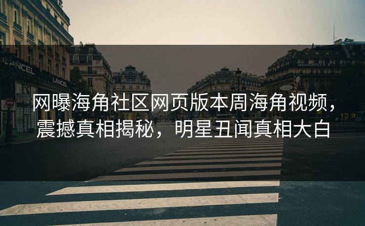 网曝海角社区网页版本周海角视频，震撼真相揭秘，明星丑闻真相大白