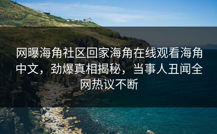 网曝海角社区回家海角在线观看海角中文，劲爆真相揭秘，当事人丑闻全网热议不断