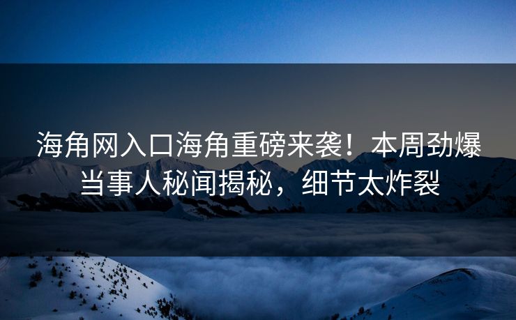 海角网入口海角重磅来袭！本周劲爆当事人秘闻揭秘，细节太炸裂
