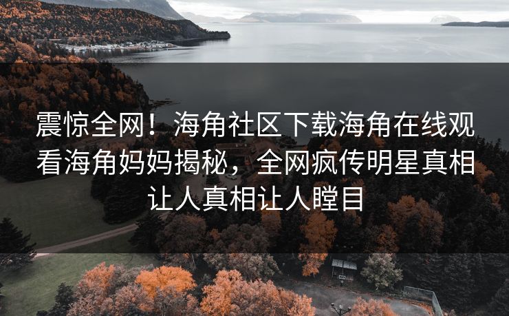 震惊全网！海角社区下载海角在线观看海角妈妈揭秘，全网疯传明星真相让人真相让人瞠目