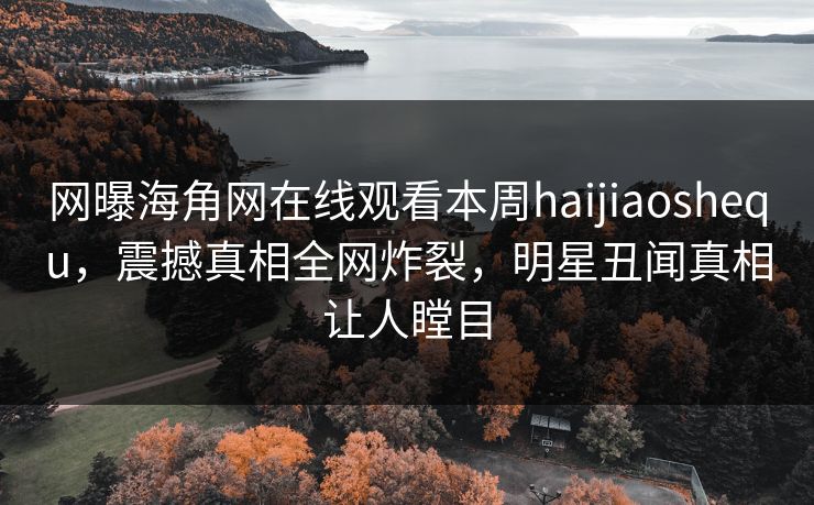 网曝海角网在线观看本周haijiaoshequ，震撼真相全网炸裂，明星丑闻真相让人瞠目