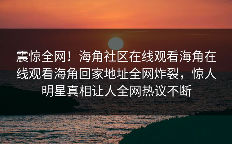 震惊全网！海角社区在线观看海角在线观看海角回家地址全网炸裂，惊人明星真相让人全网热议不断