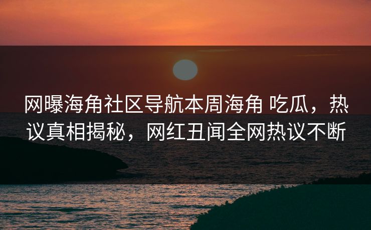 网曝海角社区导航本周海角 吃瓜，热议真相揭秘，网红丑闻全网热议不断