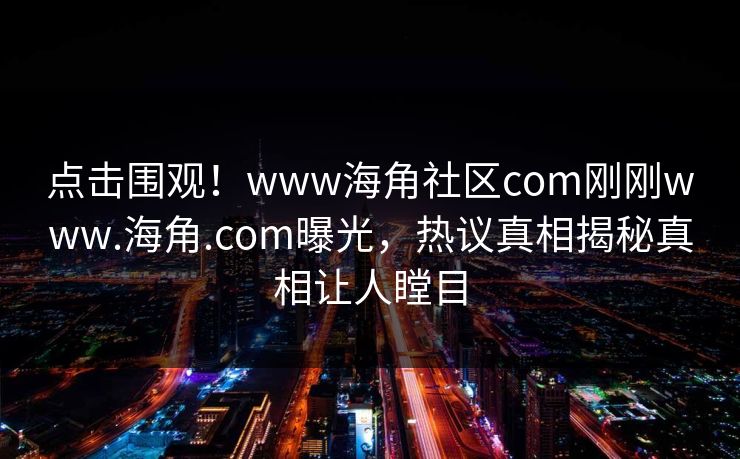 点击围观！www海角社区com刚刚www.海角.com曝光，热议真相揭秘真相让人瞠目