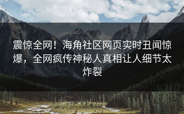 震惊全网！海角社区网页实时丑闻惊爆，全网疯传神秘人真相让人细节太炸裂