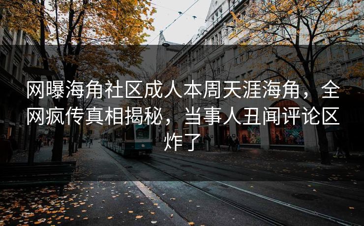 网曝海角社区成人本周天涯海角，全网疯传真相揭秘，当事人丑闻评论区炸了