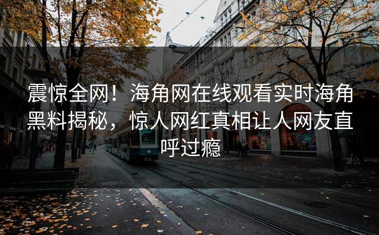 震惊全网！海角网在线观看实时海角黑料揭秘，惊人网红真相让人网友直呼过瘾
