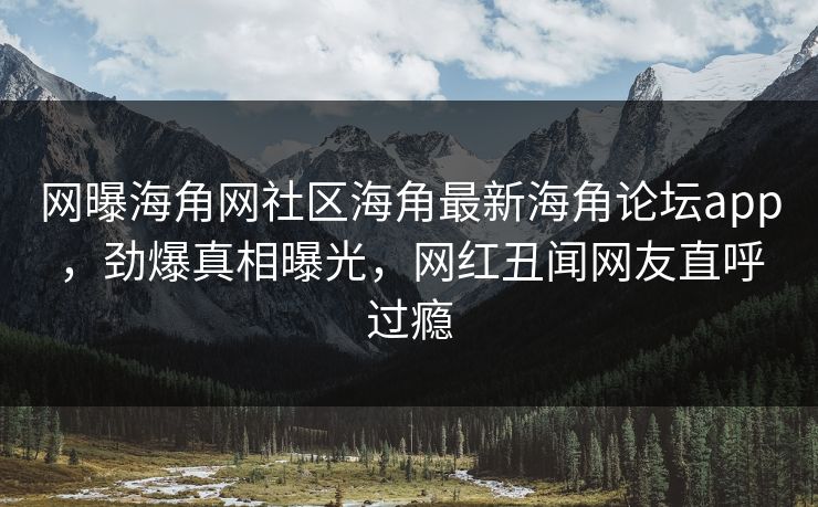 网曝海角网社区海角最新海角论坛app，劲爆真相曝光，网红丑闻网友直呼过瘾