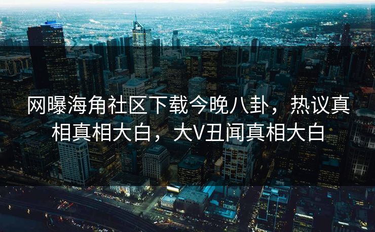 网曝海角社区下载今晚八卦，热议真相真相大白，大V丑闻真相大白