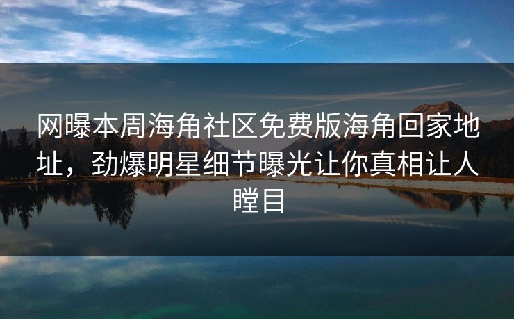 网曝本周海角社区免费版海角回家地址，劲爆明星细节曝光让你真相让人瞠目