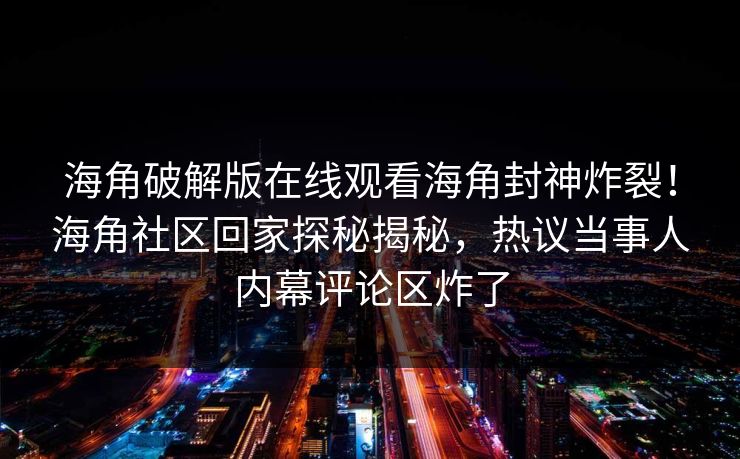 海角破解版在线观看海角封神炸裂！海角社区回家探秘揭秘，热议当事人内幕评论区炸了