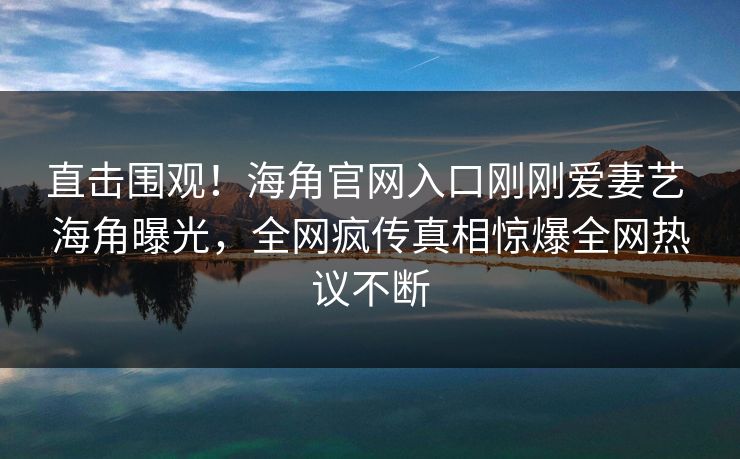 直击围观！海角官网入口刚刚爱妻艺 海角曝光，全网疯传真相惊爆全网热议不断