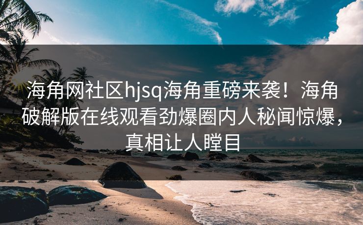 海角网社区hjsq海角重磅来袭！海角破解版在线观看劲爆圈内人秘闻惊爆，真相让人瞠目