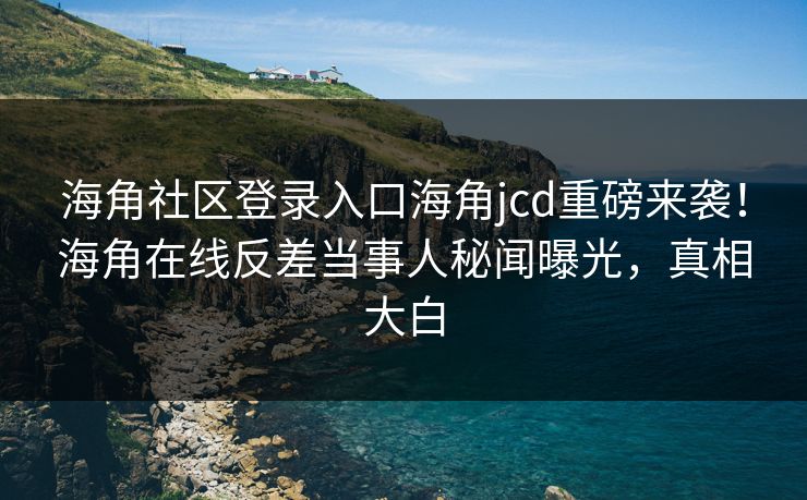 海角社区登录入口海角jcd重磅来袭！海角在线反差当事人秘闻曝光，真相大白