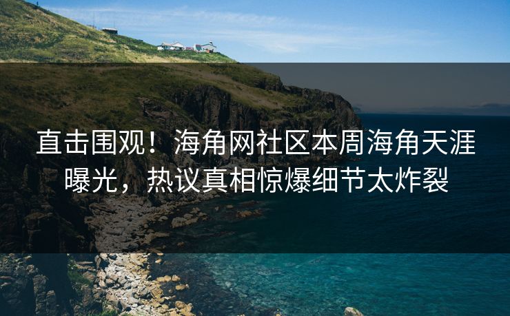 直击围观！海角网社区本周海角天涯曝光，热议真相惊爆细节太炸裂