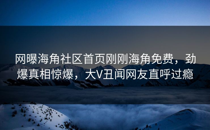 网曝海角社区首页刚刚海角免费，劲爆真相惊爆，大V丑闻网友直呼过瘾