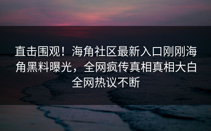 直击围观!海角社区最新入口刚刚海角黑料曝光,全网疯传真相真相大白全网热议不断