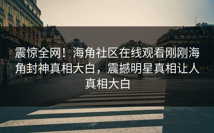 震惊全网！海角社区在线观看刚刚海角封神真相大白，震撼明星真相让人真相大白