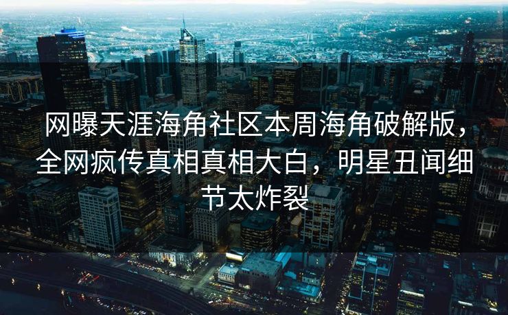 网曝天涯海角社区本周海角破解版，全网疯传真相真相大白，明星丑闻细节太炸裂