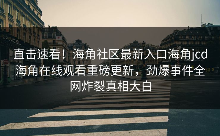 直击速看！海角社区最新入口海角jcd海角在线观看重磅更新，劲爆事件全网炸裂真相大白