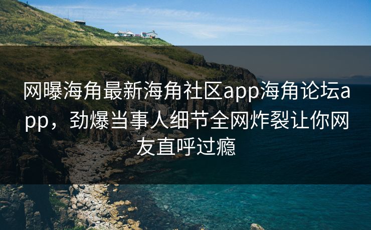 网曝海角最新海角社区app海角论坛app，劲爆当事人细节全网炸裂让你网友直呼过瘾