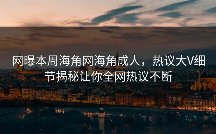 网曝本周海角网海角成人，热议大V细节揭秘让你全网热议不断