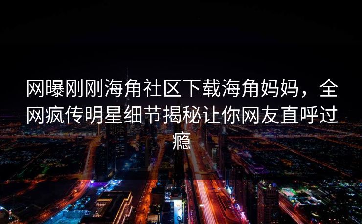 网曝刚刚海角社区下载海角妈妈，全网疯传明星细节揭秘让你网友直呼过瘾