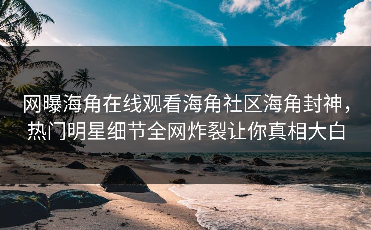 网曝海角在线观看海角社区海角封神，热门明星细节全网炸裂让你真相大白