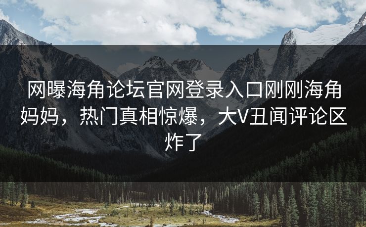 网曝海角论坛官网登录入口刚刚海角妈妈，热门真相惊爆，大V丑闻评论区炸了